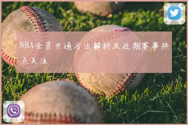 NBA会员开通方法解析及近期赛事热点关注