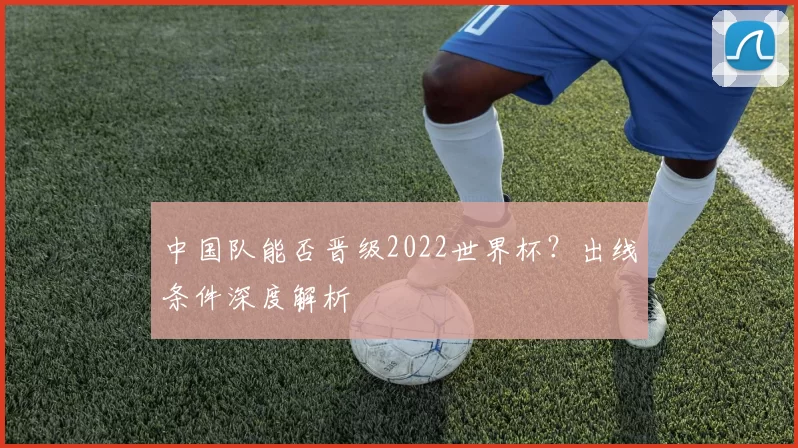 中国队能否晋级2022世界杯?出线条件深度解析