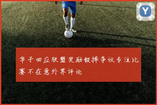 华子回应联盟奖励假摔争议专注比赛不在意外界评论