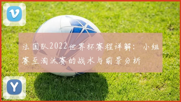 法国队2022世界杯赛程详解:小组赛至淘汰赛的战术与前景分析