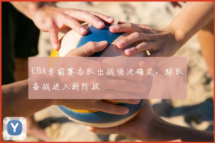 CBA季前赛各队出战场次确定，球队备战进入新阶段