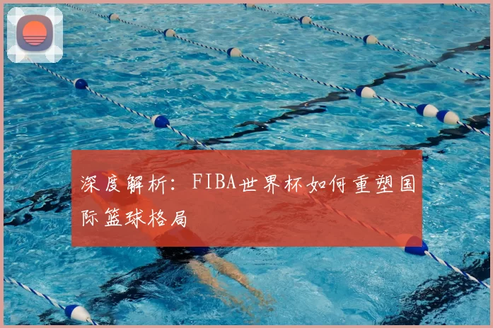 深度解析:FIBA世界杯如何重塑国际篮球格局