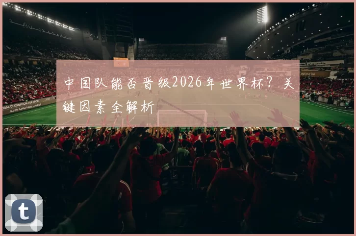 中国队能否晋级2026年世界杯？关键因素全解析