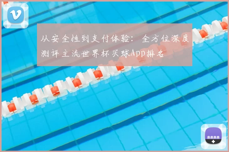 从安全性到支付体验：全方位深度测评主流世界杯买球App排名