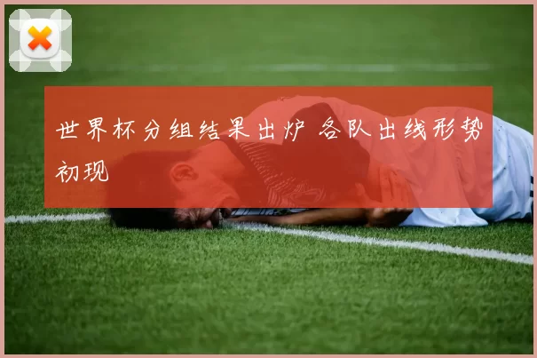 世界杯分组结果出炉 各队出线形势初现