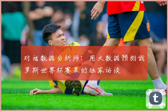 对话数据分析师：用大数据预测俄罗斯世界杯赛果的独家访谈