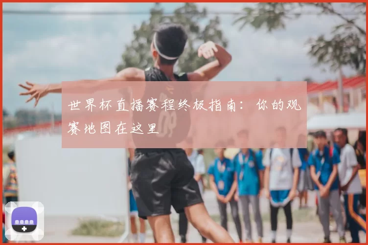 世界杯直播赛程终极指南：你的观赛地图在这里