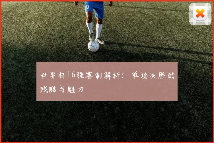世界杯16强赛制解析:单场决胜的残酷与魅力