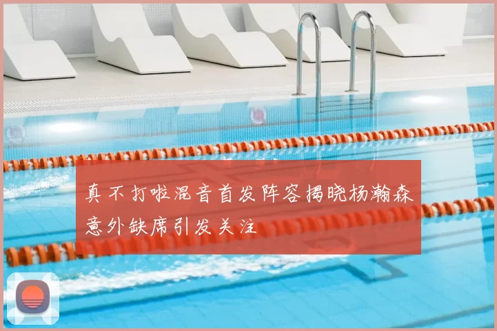 真不打啦混音首发阵容揭晓杨瀚森意外缺席引发关注
