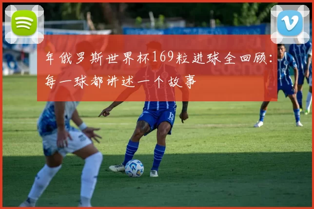 年俄罗斯世界杯169粒进球全回顾：每一球都讲述一个故事