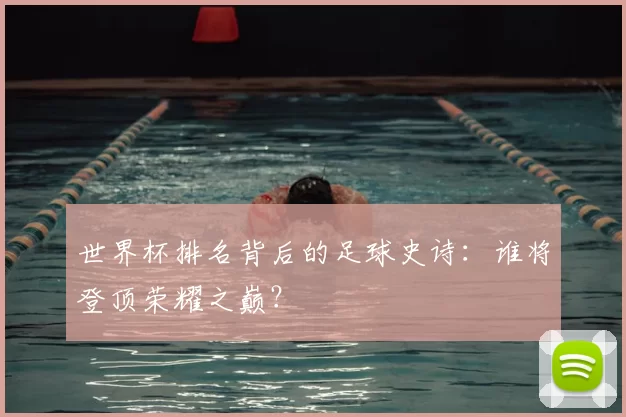 世界杯排名背后的足球史诗:谁将登顶荣耀之巅?