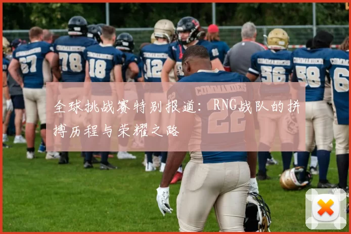 全球挑战赛特别报道:RNG战队的拼搏历程与荣耀之路