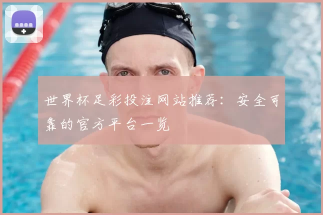 世界杯足彩投注网站推荐：安全可靠的官方平台一览