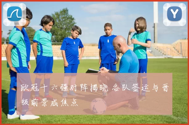 欧冠十六强对阵揭晓 各队签运与晋级前景成焦点