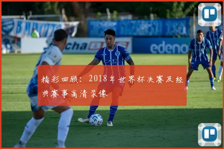 精彩回顾：2018年世界杯决赛及经典赛事高清录像