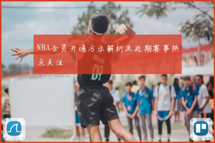 NBA会员开通方法解析及近期赛事热点关注