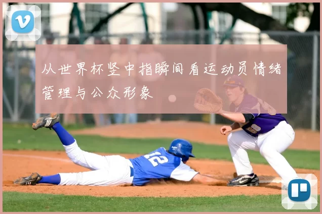 从世界杯竖中指瞬间看运动员情绪管理与公众形象