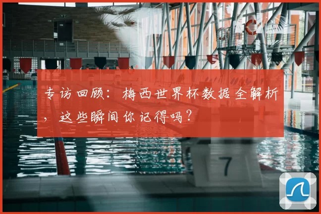 专访回顾：梅西世界杯数据全解析，这些瞬间你记得吗？