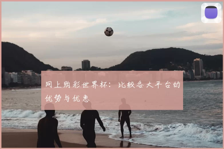 网上购彩世界杯：比较各大平台的优势与优惠