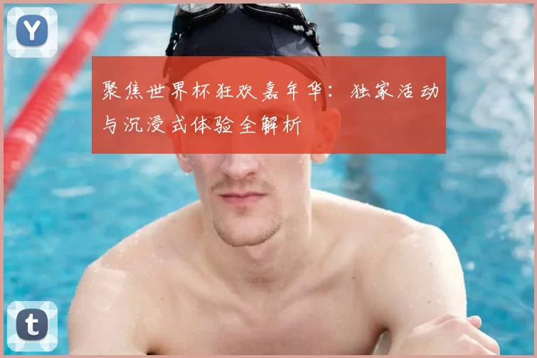 聚焦世界杯狂欢嘉年华:独家活动与沉浸式体验全解析