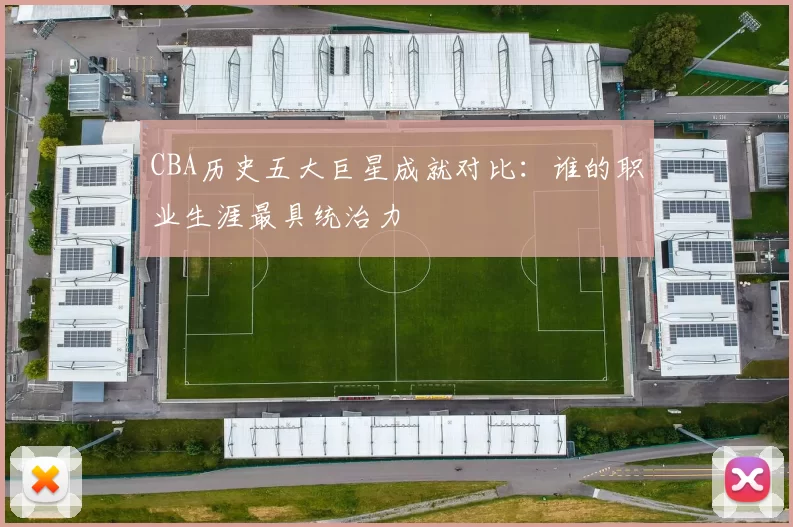 CBA历史五大巨星成就对比:谁的职业生涯最具统治力