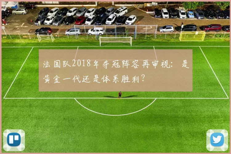 法国队2018年夺冠阵容再审视:是黄金一代还是体系胜利?
