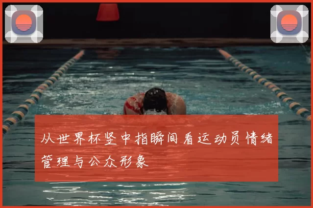 从世界杯竖中指瞬间看运动员情绪管理与公众形象