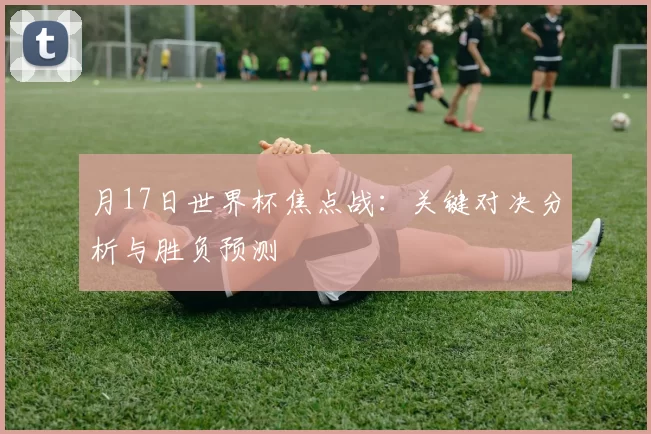 月17日世界杯焦点战：关键对决分析与胜负预测