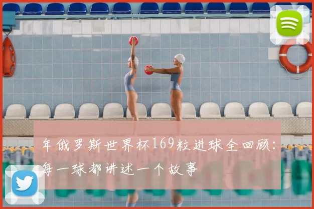 年俄罗斯世界杯169粒进球全回顾：每一球都讲述一个故事
