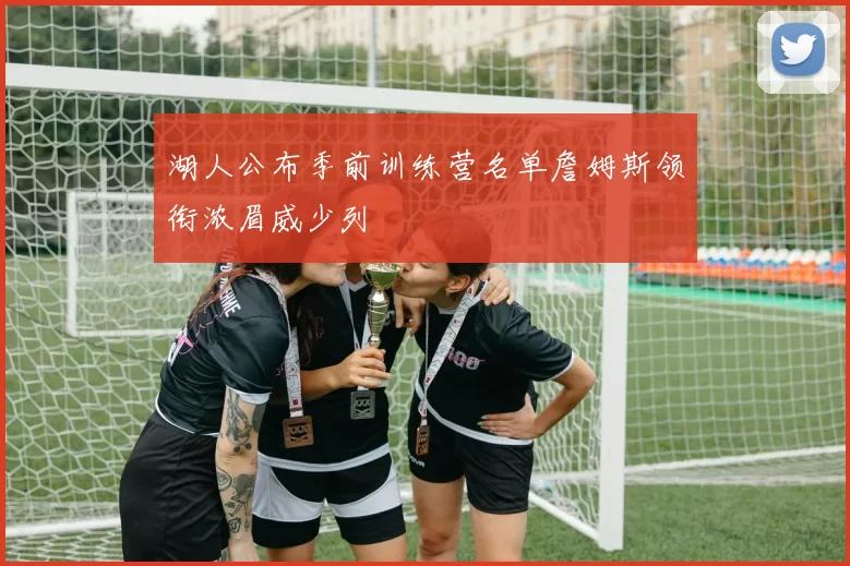 湖人公布季前训练营名单詹姆斯领衔浓眉威少列