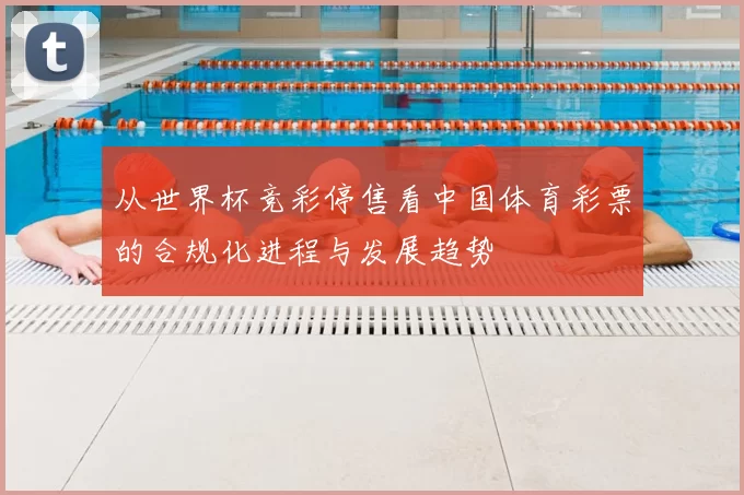 从世界杯竞彩停售看中国体育彩票的合规化进程与发展趋势