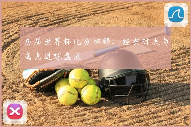 历届世界杯比分回顾:经典对决与高光进球盘点