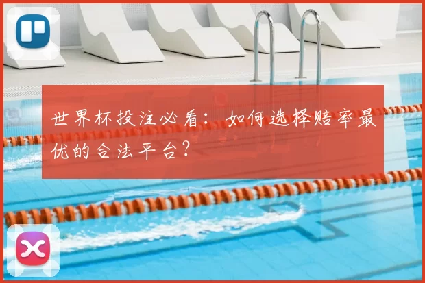 世界杯投注必看:如何选择赔率最优的合法平台?