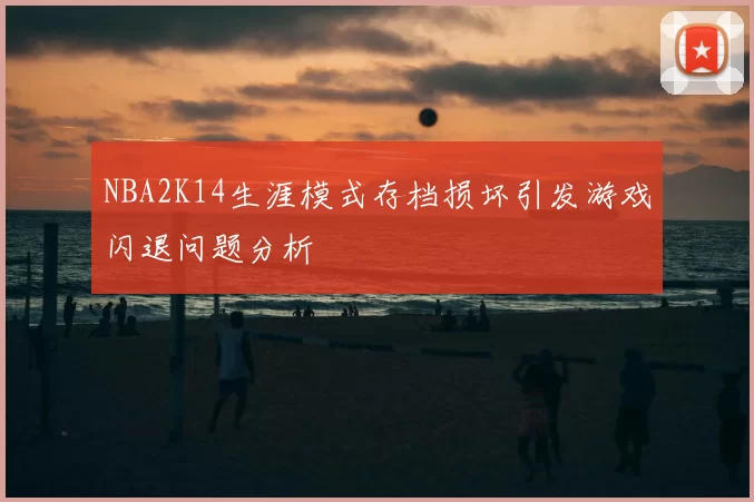 NBA2K14生涯模式存档损坏引发游戏闪退问题分析