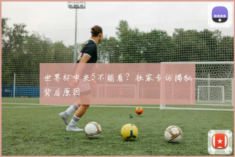 世界杯中央5不能看？独家专访揭秘背后原因