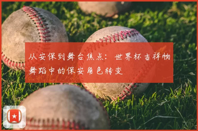从安保到舞台焦点：世界杯吉祥物舞蹈中的保安角色转变