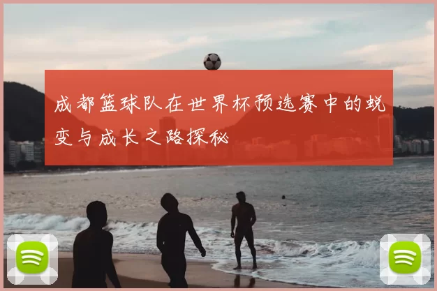 成都篮球队在世界杯预选赛中的蜕变与成长之路探秘