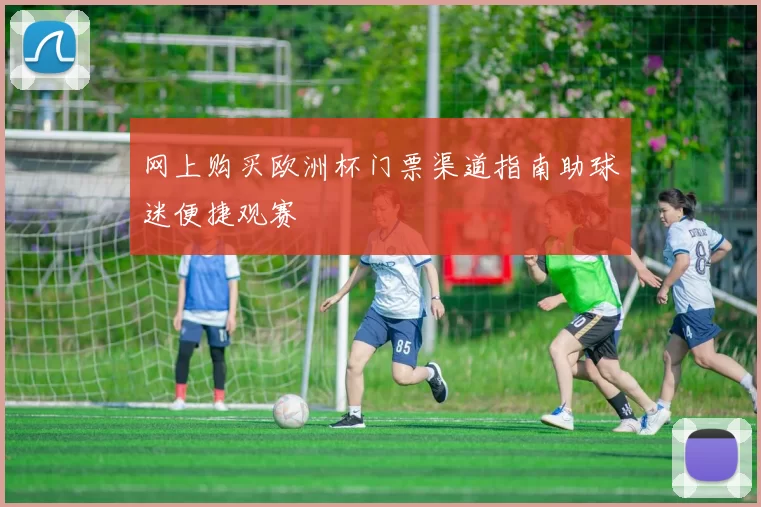 网上购买欧洲杯门票渠道指南助球迷便捷观赛