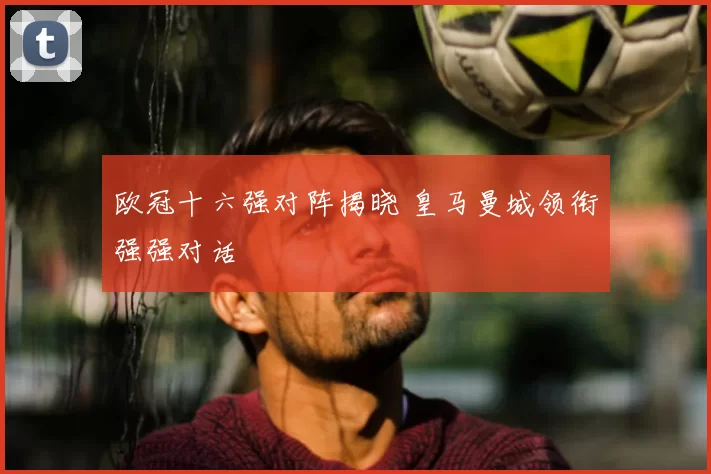 欧冠十六强对阵揭晓 皇马曼城领衔强强对话