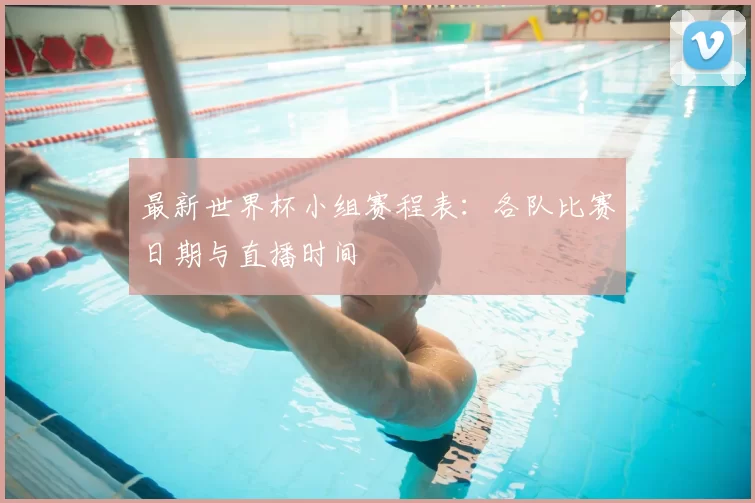 最新世界杯小组赛程表：各队比赛日期与直播时间