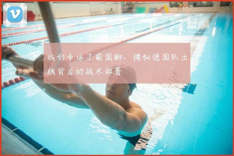 我们专访了前国脚,揭秘德国队出线背后的战术部署