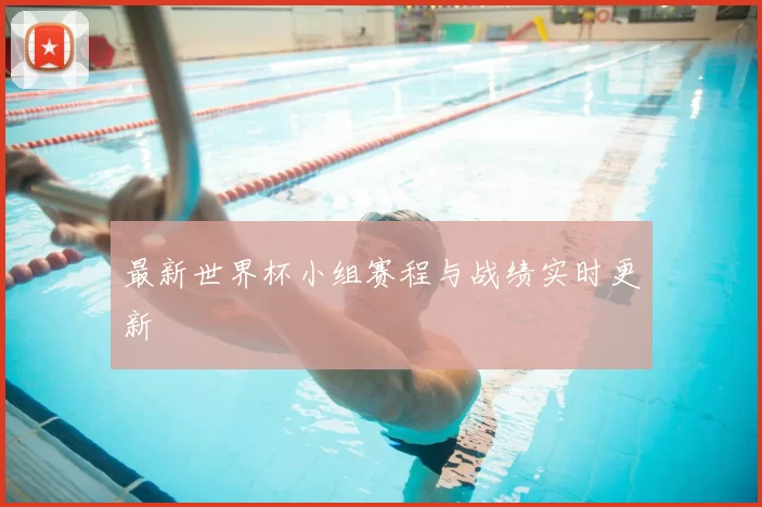 最新世界杯小组赛程与战绩实时更新