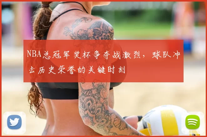 NBA总冠军奖杯争夺战激烈,球队冲击历史荣誉的关键时刻
