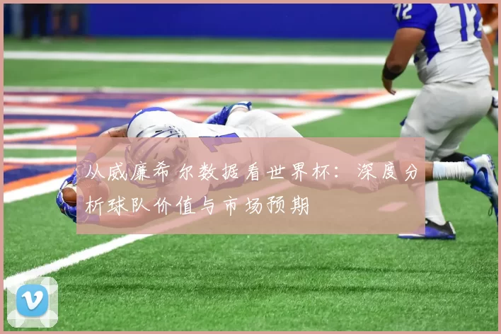 从威廉希尔数据看世界杯:深度分析球队价值与市场预期