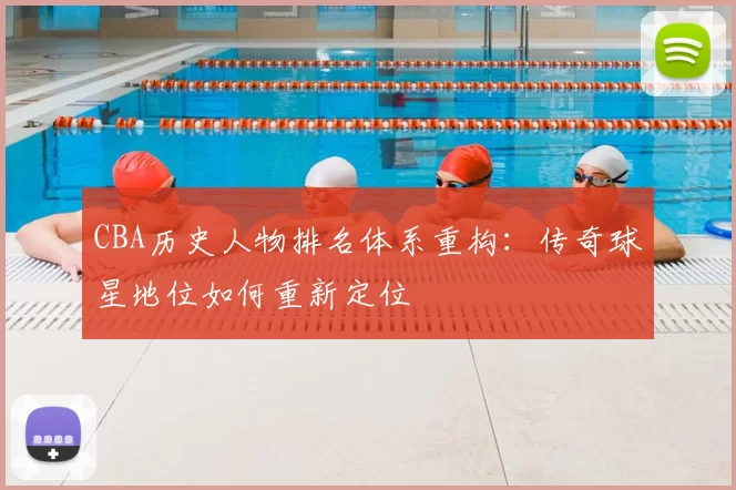 CBA历史人物排名体系重构：传奇球星地位如何重新定位