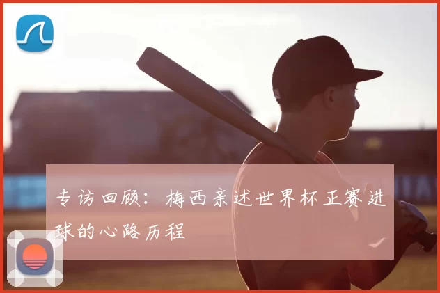 专访回顾：梅西亲述世界杯正赛进球的心路历程