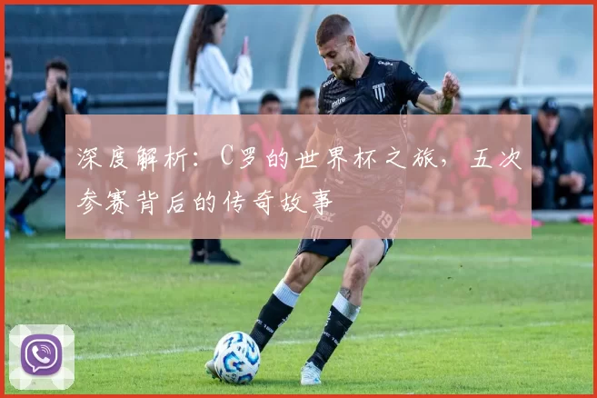 深度解析:C罗的世界杯之旅,五次参赛背后的传奇故事
