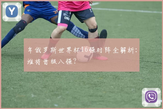 年俄罗斯世界杯16强对阵全解析：谁将晋级八强？