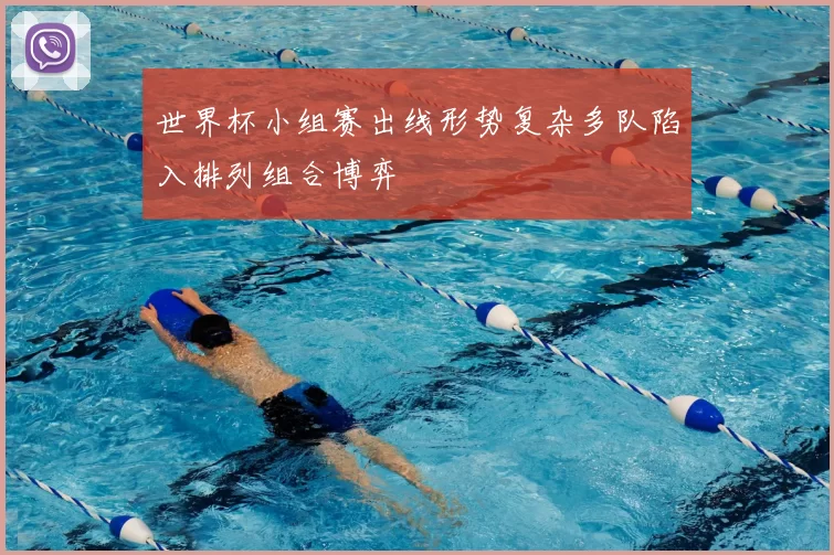 世界杯小组赛出线形势复杂多队陷入排列组合博弈