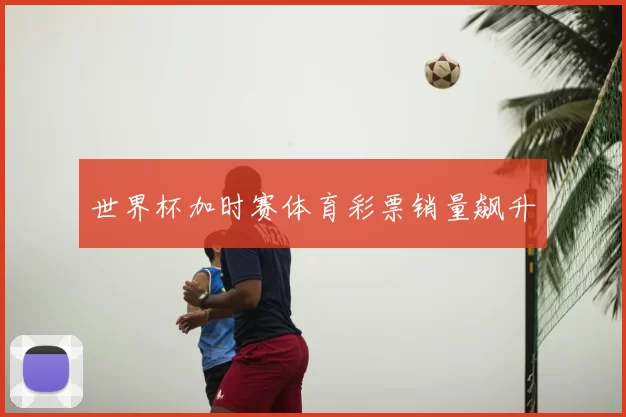 世界杯加时赛体育彩票销量飙升
